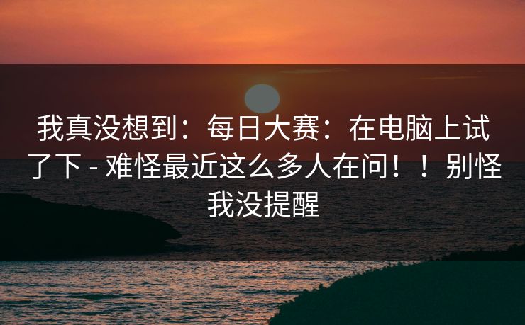 我真没想到：每日大赛：在电脑上试了下 - 难怪最近这么多人在问！！别怪我没提醒