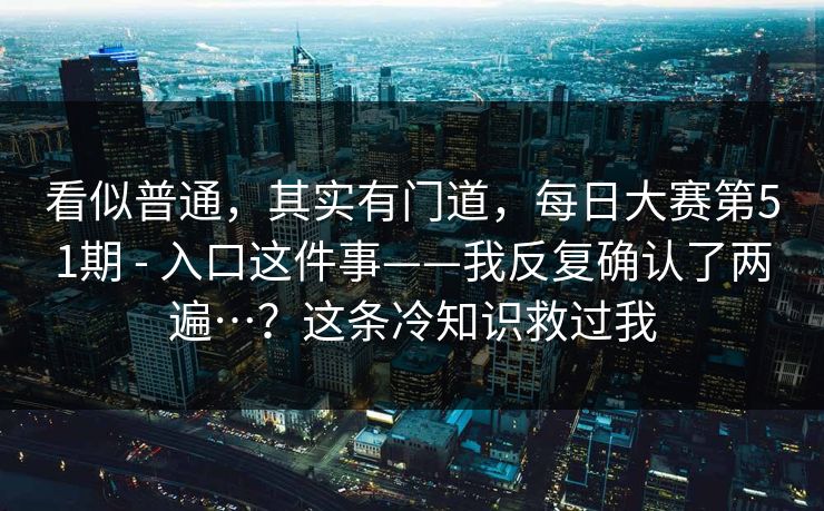 看似普通，其实有门道，每日大赛第51期 - 入口这件事——我反复确认了两遍…？这条冷知识救过我