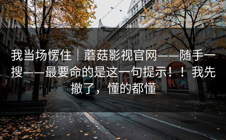 我当场愣住｜蘑菇影视官网——随手一搜——最要命的是这一句提示！！我先撤了，懂的都懂