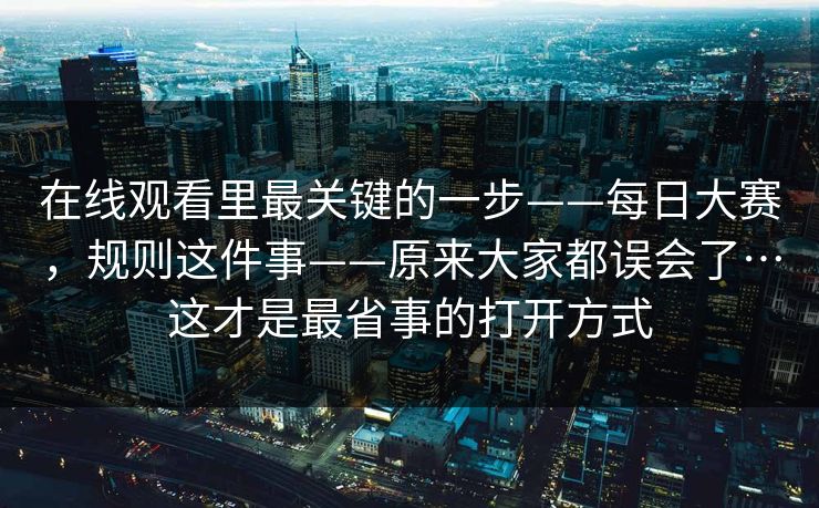 在线观看里最关键的一步——每日大赛,规则这件事——原来大家都误会了…这才是最省事的打开方式 在线观看里最关键的一步——每日大赛,规则这件事——原来大家都误会了…这才是最省事的打开方式