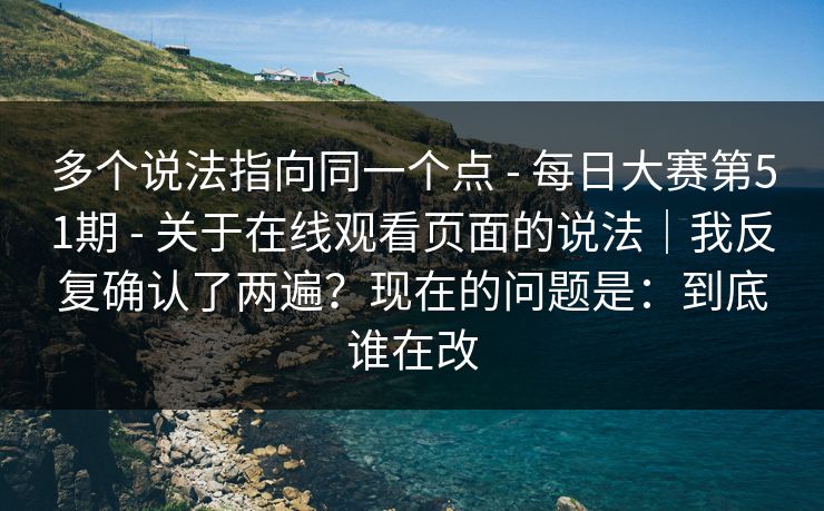 多个说法指向同一个点 - 每日大赛第51期 - 关于在线观看页面的说法|我反复确认了两遍?现在的问题是:到底谁在改 多个说法指向同一个点 - 每日大赛第51期 - 关于在线观看页面的说法|我反复确认了两遍?现在的问题是:到底谁在改