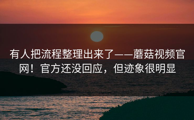 有人把流程整理出来了——蘑菇视频官网!官方还没回应,但迹象很明显 有人把流程整理出来了——蘑菇视频官网!官方还没回应,但迹象很明显