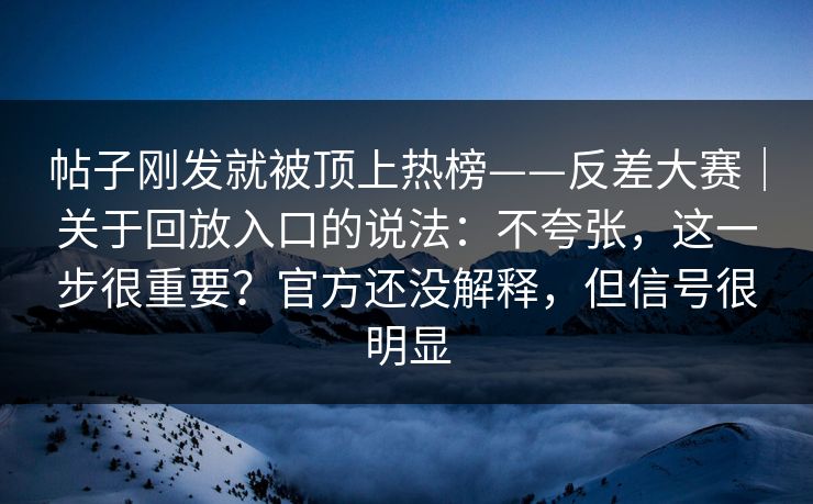 帖子刚发就被顶上热榜——反差大赛|关于回放入口的说法:不夸张,这一步很重要?官方还没解释,但信号很明显 帖子刚发就被顶上热榜——反差大赛|关于回放入口的说法:不夸张,这一步很重要?官方还没解释,但信号很明显