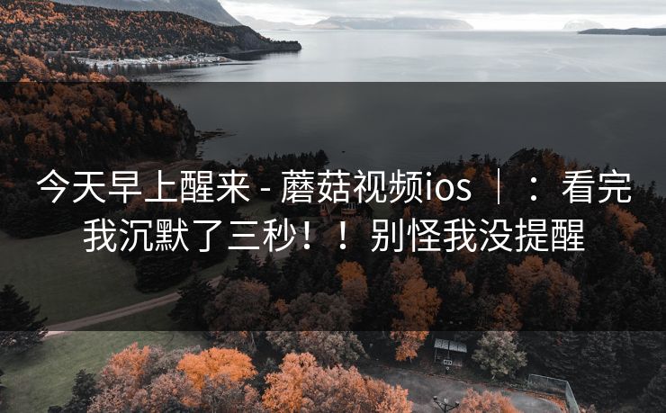 今天早上醒来 - 蘑菇视频ios | :看完我沉默了三秒!!别怪我没提醒 今天早上醒来 - 蘑菇视频ios | :看完我沉默了三秒!!别怪我没提醒