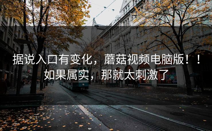 据说入口有变化,蘑菇视频电脑版!!如果属实,那就太刺激了 据说入口有变化,蘑菇视频电脑版!!如果属实,那就太刺激了