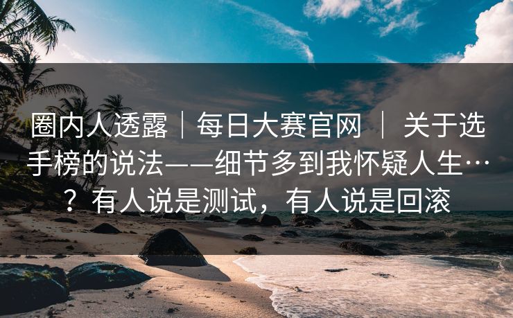 圈内人透露|每日大赛官网 | 关于选手榜的说法——细节多到我怀疑人生…?有人说是测试,有人说是回滚 圈内人透露|每日大赛官网 | 关于选手榜的说法——细节多到我怀疑人生…?有人说是测试,有人说是回滚