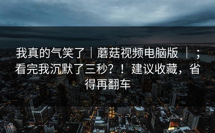 我真的气笑了|蘑菇视频电脑版 | ;看完我沉默了三秒?!建议收藏,省得再翻车 我真的气笑了|蘑菇视频电脑版 | ;看完我沉默了三秒?!建议收藏,省得再翻车