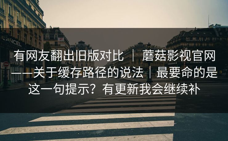 有网友翻出旧版对比 | 蘑菇影视官网——关于缓存路径的说法|最要命的是这一句提示?有更新我会继续补 有网友翻出旧版对比 | 蘑菇影视官网——关于缓存路径的说法|最要命的是这一句提示?有更新我会继续补