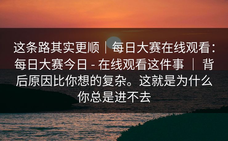 这条路其实更顺|每日大赛在线观看:每日大赛今日 - 在线观看这件事 | 背后原因比你想的复杂。这就是为什么你总是进不去 这条路其实更顺|每日大赛在线观看:每日大赛今日 - 在线观看这件事 | 背后原因比你想的复杂。这就是为什么你总是进不去