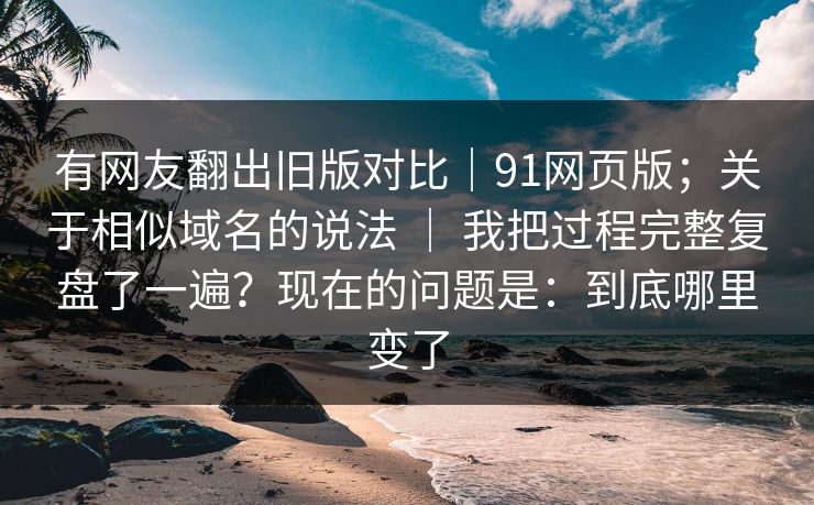 有网友翻出旧版对比|91网页版;关于相似域名的说法 | 我把过程完整复盘了一遍?现在的问题是:到底哪里变了 有网友翻出旧版对比|91网页版;关于相似域名的说法 | 我把过程完整复盘了一遍?现在的问题是:到底哪里变了