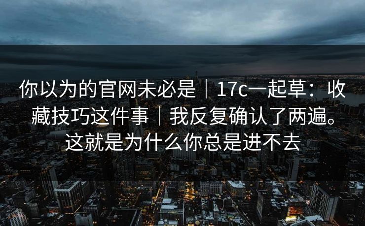 你以为的官网未必是｜17c一起草：收藏技巧这件事｜我反复确认了两遍。这就是为什么你总是进不去