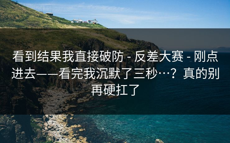 看到结果我直接破防 - 反差大赛 - 刚点进去——看完我沉默了三秒…？真的别再硬扛了