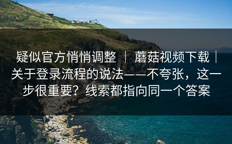 疑似官方悄悄调整 ｜ 蘑菇视频下载｜关于登录流程的说法——不夸张，这一步很重要？线索都指向同一个答案