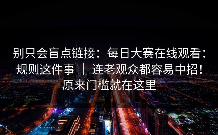 别只会盲点链接：每日大赛在线观看：规则这件事 ｜ 连老观众都容易中招！原来门槛就在这里