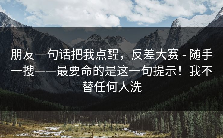 朋友一句话把我点醒,反差大赛 - 随手一搜——最要命的是这一句提示!我不替任何人洗 朋友一句话把我点醒,反差大赛 - 随手一搜——最要命的是这一句提示!我不替任何人洗