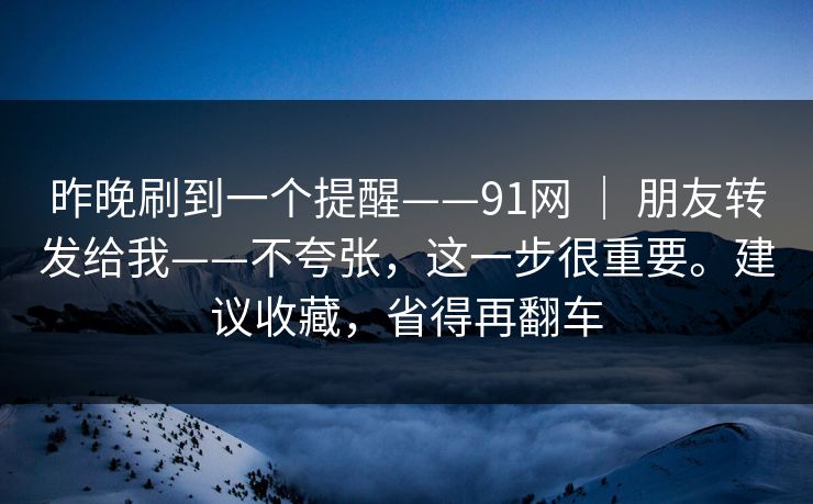 昨晚刷到一个提醒——91网 ｜ 朋友转发给我——不夸张，这一步很重要。建议收藏，省得再翻车