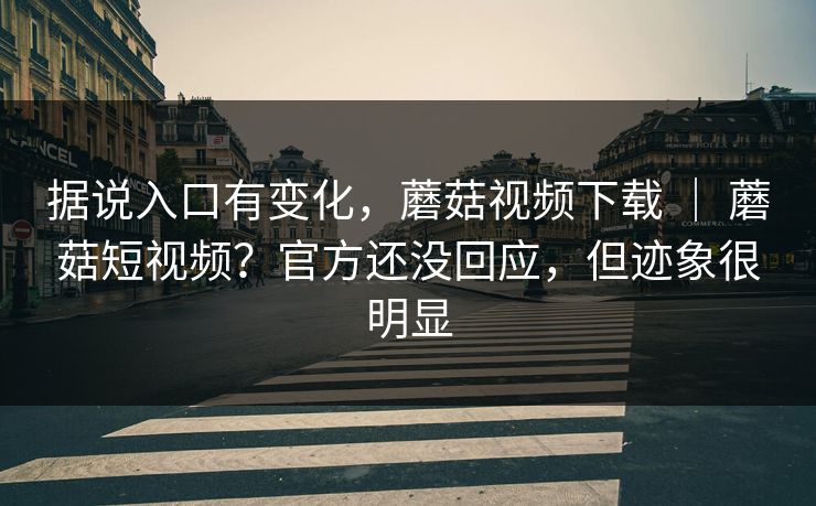 据说入口有变化，蘑菇视频下载 ｜ 蘑菇短视频？官方还没回应，但迹象很明显