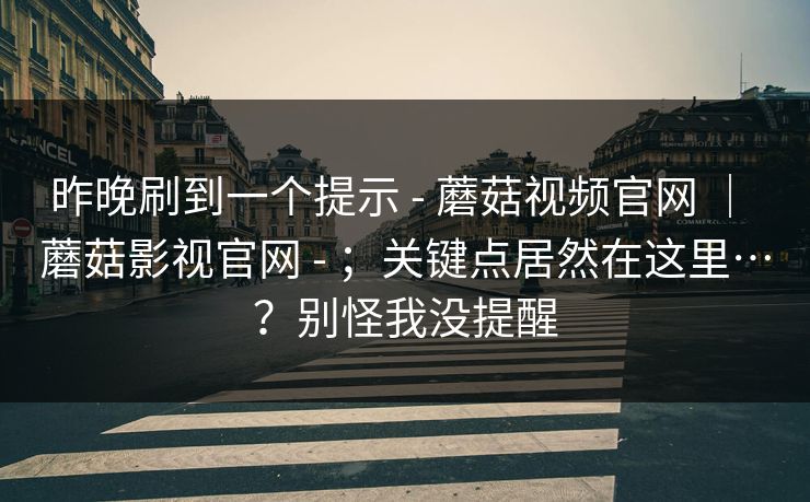 昨晚刷到一个提示 - 蘑菇视频官网 ｜ 蘑菇影视官网 - ；关键点居然在这里…？别怪我没提醒