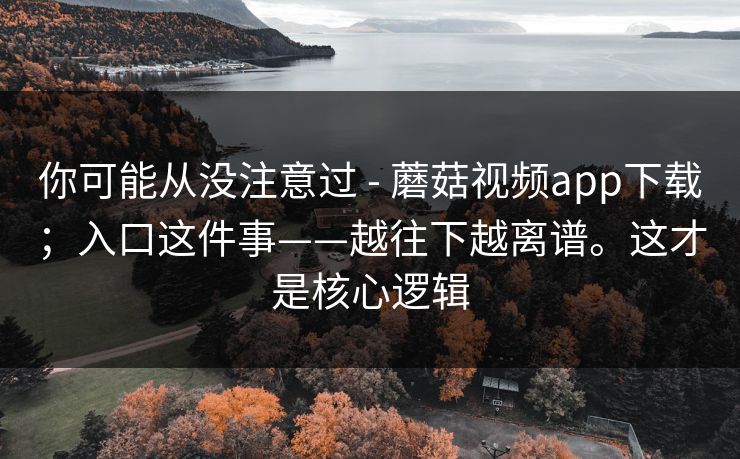 你可能从没注意过 - 蘑菇视频app下载；入口这件事——越往下越离谱。这才是核心逻辑