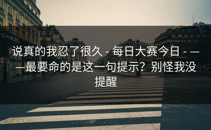 说真的我忍了很久 - 每日大赛今日 - ——最要命的是这一句提示？别怪我没提醒