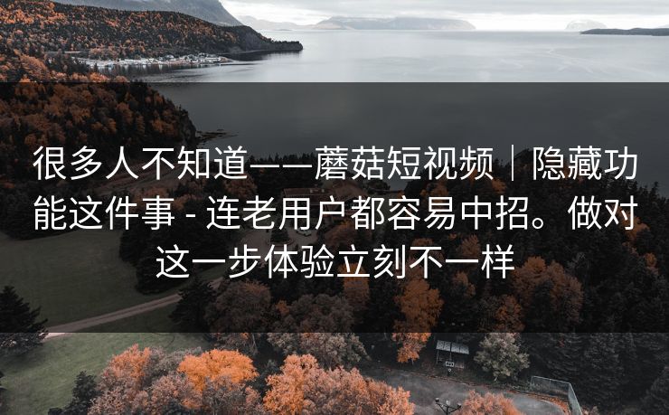 很多人不知道——蘑菇短视频｜隐藏功能这件事 - 连老用户都容易中招。做对这一步体验立刻不一样