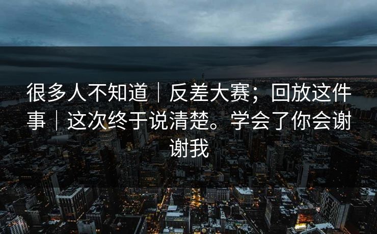 很多人不知道｜反差大赛；回放这件事｜这次终于说清楚。学会了你会谢谢我