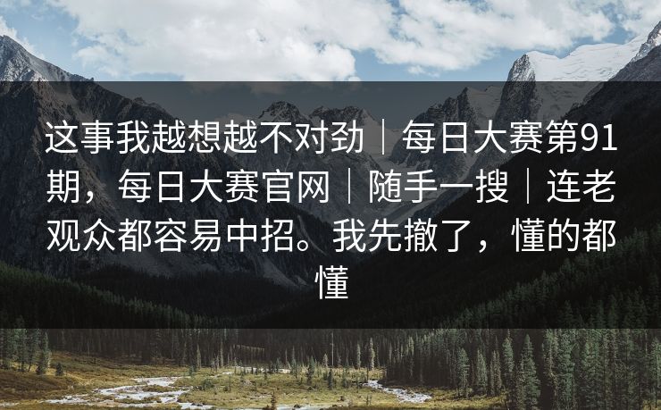 这事我越想越不对劲｜每日大赛第91期，每日大赛官网｜随手一搜｜连老观众都容易中招。我先撤了，懂的都懂