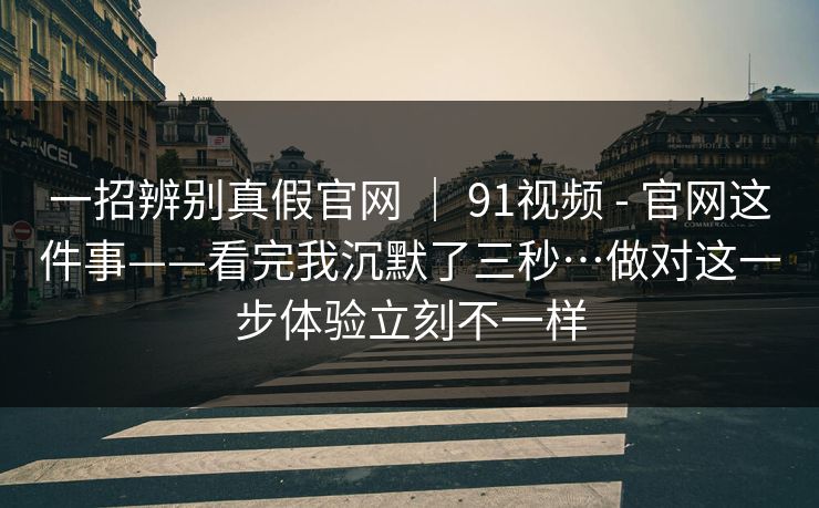 一招辨别真假官网 ｜ 91视频 - 官网这件事——看完我沉默了三秒…做对这一步体验立刻不一样