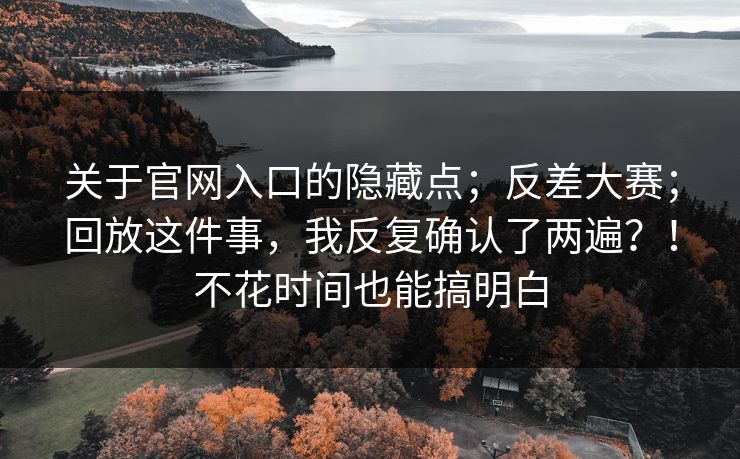 关于官网入口的隐藏点；反差大赛；回放这件事，我反复确认了两遍？！不花时间也能搞明白