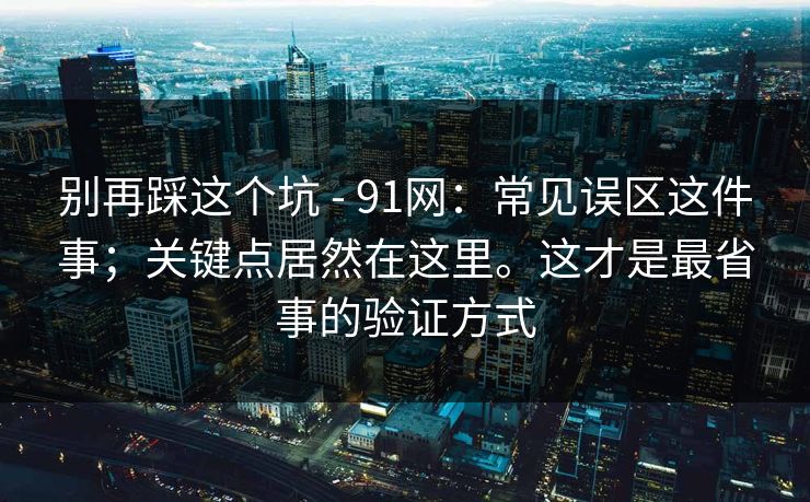 别再踩这个坑 - 91网：常见误区这件事；关键点居然在这里。这才是最省事的验证方式