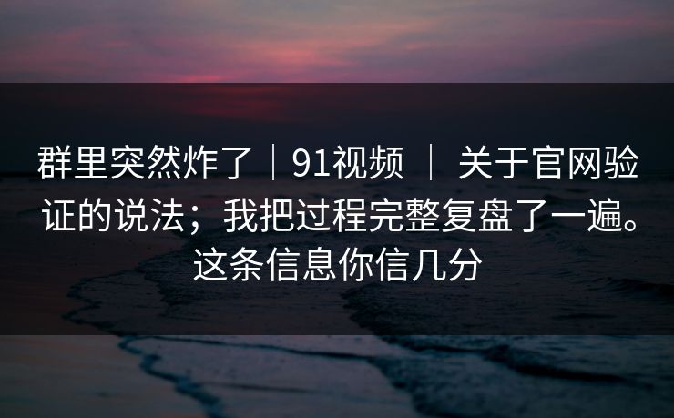 群里突然炸了|91视频 | 关于官网验证的说法;我把过程完整复盘了一遍。这条信息你信几分 群里突然炸了|91视频 | 关于官网验证的说法;我把过程完整复盘了一遍。这条信息你信几分