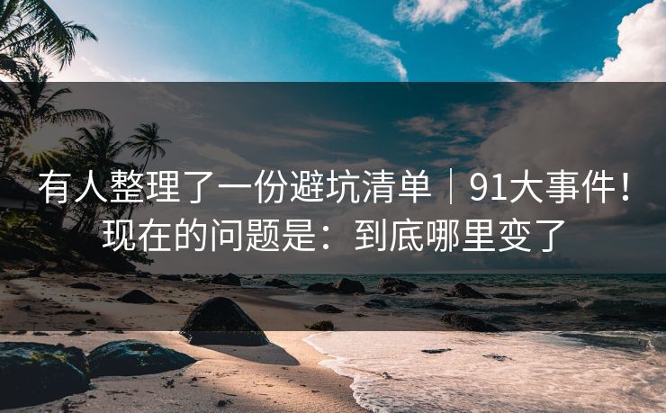 有人整理了一份避坑清单｜91大事件！现在的问题是：到底哪里变了
