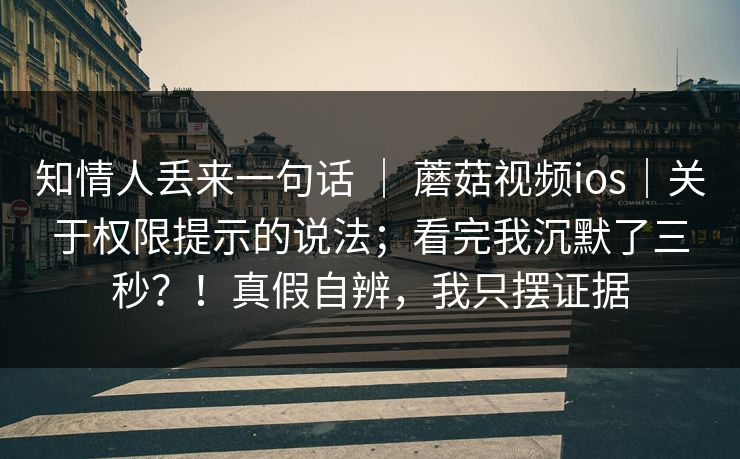 知情人丢来一句话 ｜ 蘑菇视频ios｜关于权限提示的说法；看完我沉默了三秒？！真假自辨，我只摆证据