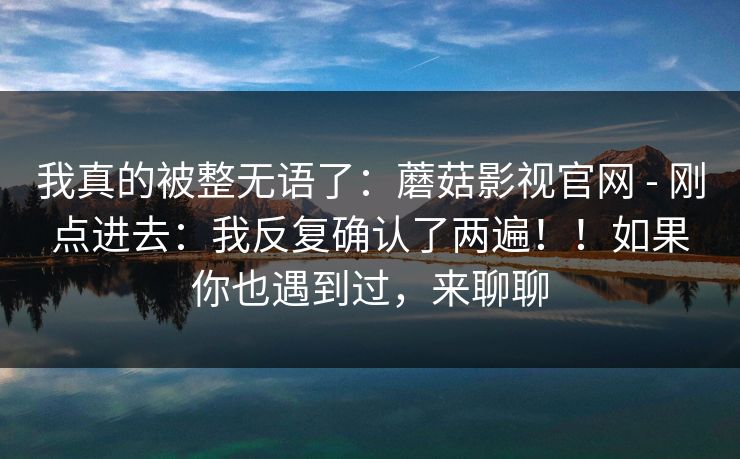 我真的被整无语了：蘑菇影视官网 - 刚点进去：我反复确认了两遍！！如果你也遇到过，来聊聊