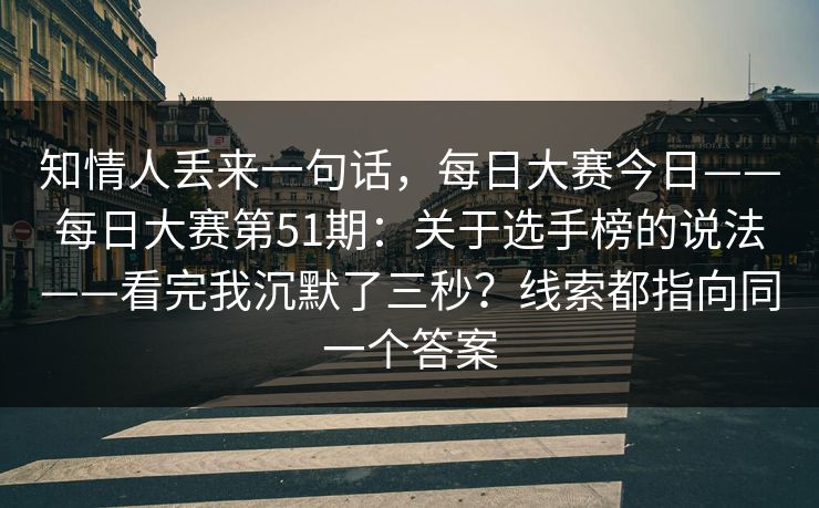 知情人丢来一句话，每日大赛今日——每日大赛第51期：关于选手榜的说法——看完我沉默了三秒？线索都指向同一个答案