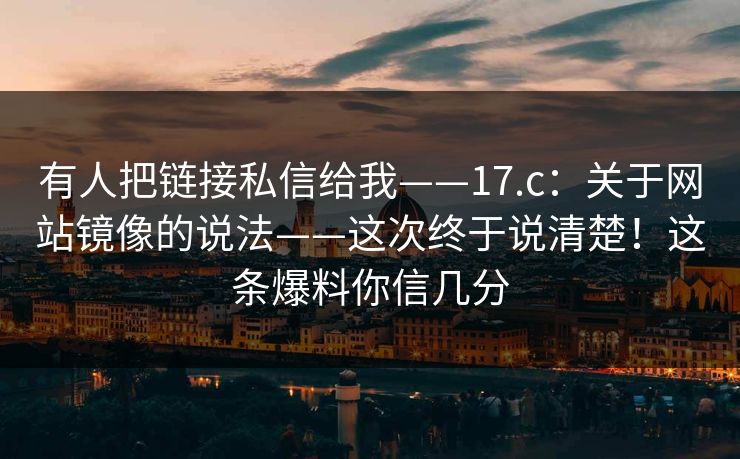 有人把链接私信给我——17.c：关于网站镜像的说法——这次终于说清楚！这条爆料你信几分
