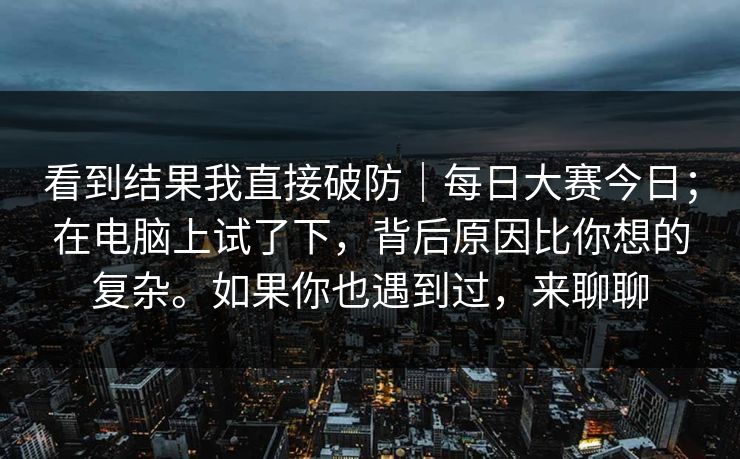 看到结果我直接破防｜每日大赛今日；在电脑上试了下，背后原因比你想的复杂。如果你也遇到过，来聊聊