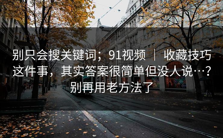 别只会搜关键词；91视频 ｜ 收藏技巧这件事，其实答案很简单但没人说…？别再用老方法了
