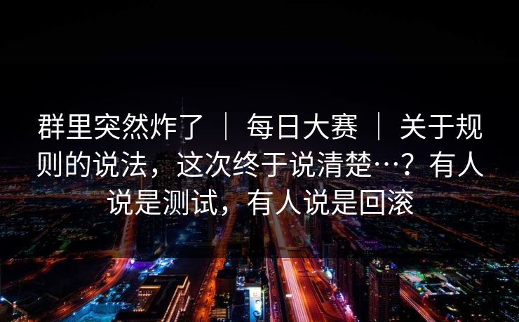 群里突然炸了 ｜ 每日大赛 ｜ 关于规则的说法，这次终于说清楚…？有人说是测试，有人说是回滚