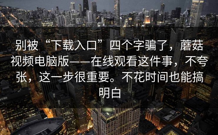 别被“下载入口”四个字骗了，蘑菇视频电脑版——在线观看这件事，不夸张，这一步很重要。不花时间也能搞明白