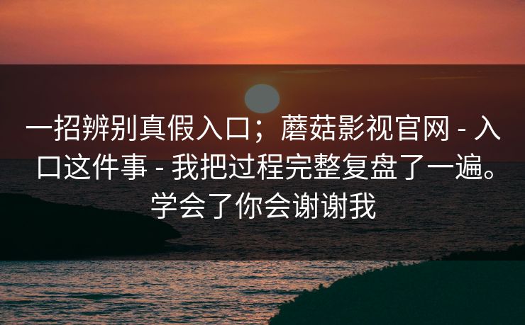 一招辨别真假入口；蘑菇影视官网 - 入口这件事 - 我把过程完整复盘了一遍。学会了你会谢谢我
