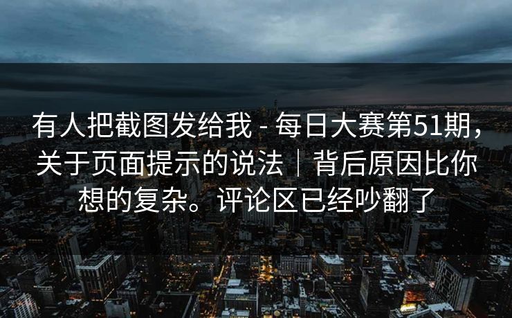 有人把截图发给我 - 每日大赛第51期,关于页面提示的说法|背后原因比你想的复杂。评论区已经吵翻了 有人把截图发给我 - 每日大赛第51期,关于页面提示的说法|背后原因比你想的复杂。评论区已经吵翻了