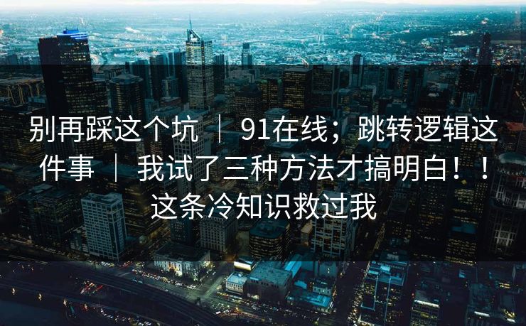 别再踩这个坑 ｜ 91在线；跳转逻辑这件事 ｜ 我试了三种方法才搞明白！！这条冷知识救过我