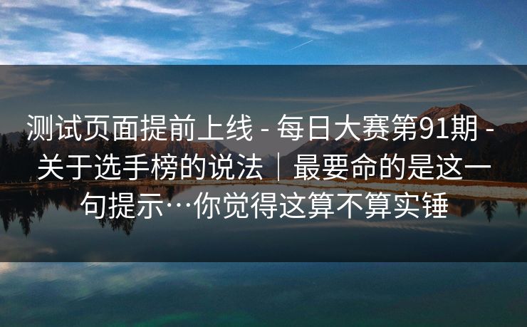 测试页面提前上线 - 每日大赛第91期 - 关于选手榜的说法|最要命的是这一句提示…你觉得这算不算实锤 测试页面提前上线 - 每日大赛第91期 - 关于选手榜的说法|最要命的是这一句提示…你觉得这算不算实锤