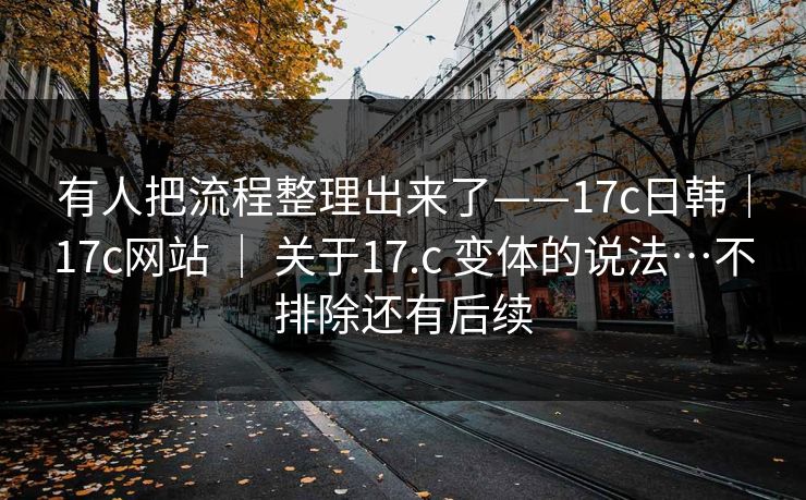 有人把流程整理出来了——17c日韩|17c网站 | 关于17.c 变体的说法…不排除还有后续 有人把流程整理出来了——17c日韩|17c网站 | 关于17.c 变体的说法…不排除还有后续