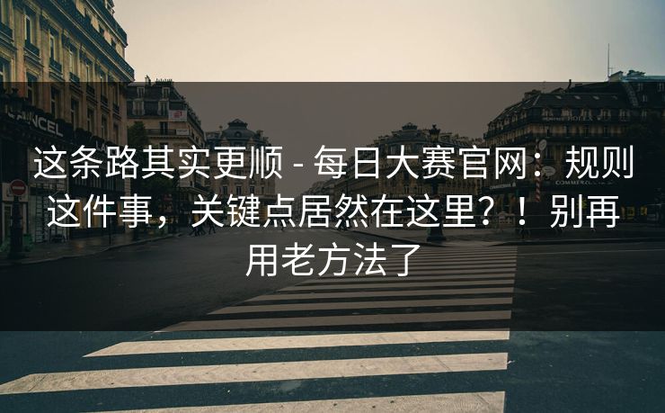 这条路其实更顺 - 每日大赛官网:规则这件事,关键点居然在这里?!别再用老方法了 这条路其实更顺 - 每日大赛官网:规则这件事,关键点居然在这里?!别再用老方法了