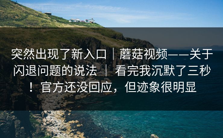 突然出现了新入口|蘑菇视频——关于闪退问题的说法 | 看完我沉默了三秒!官方还没回应,但迹象很明显 突然出现了新入口|蘑菇视频——关于闪退问题的说法 | 看完我沉默了三秒!官方还没回应,但迹象很明显