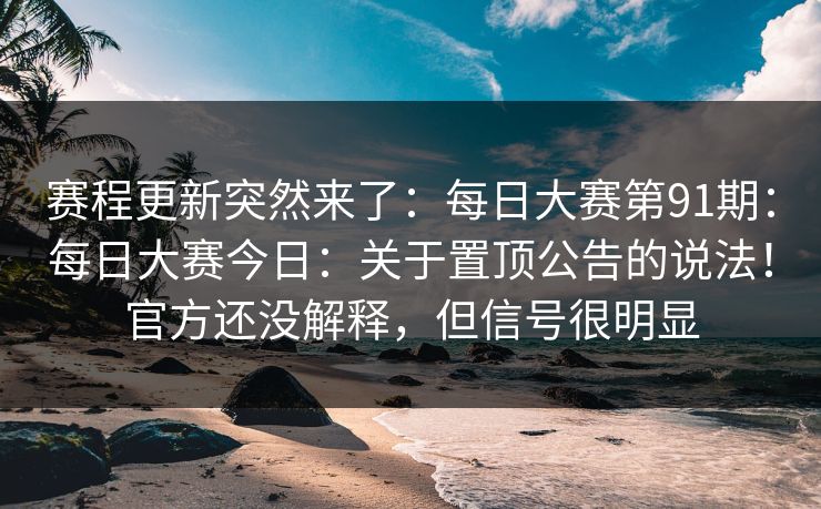 赛程更新突然来了：每日大赛第91期：每日大赛今日：关于置顶公告的说法！官方还没解释，但信号很明显
