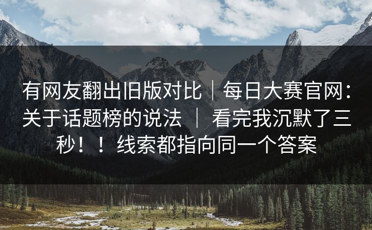 有网友翻出旧版对比｜每日大赛官网：关于话题榜的说法 ｜ 看完我沉默了三秒！！线索都指向同一个答案