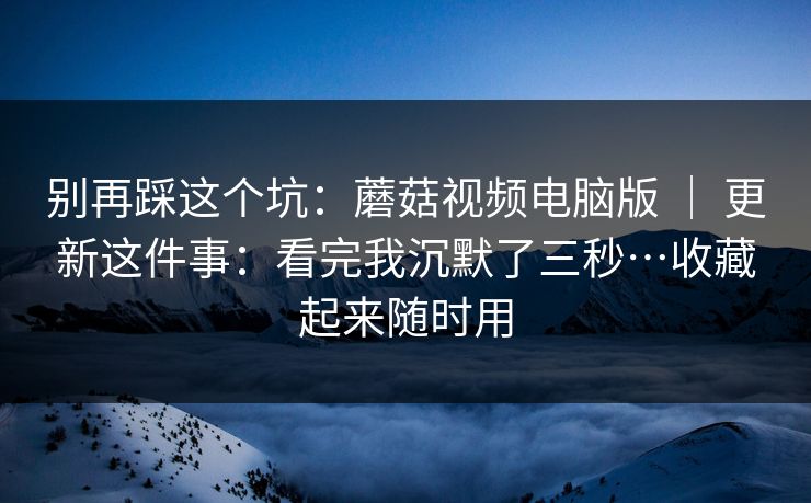 别再踩这个坑:蘑菇视频电脑版 | 更新这件事:看完我沉默了三秒…收藏起来随时用 别再踩这个坑:蘑菇视频电脑版 | 更新这件事:看完我沉默了三秒…收藏起来随时用